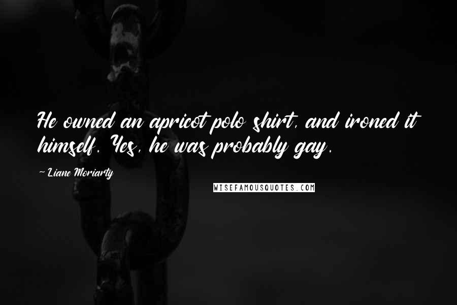 Liane Moriarty Quotes: He owned an apricot polo shirt, and ironed it himself. Yes, he was probably gay.