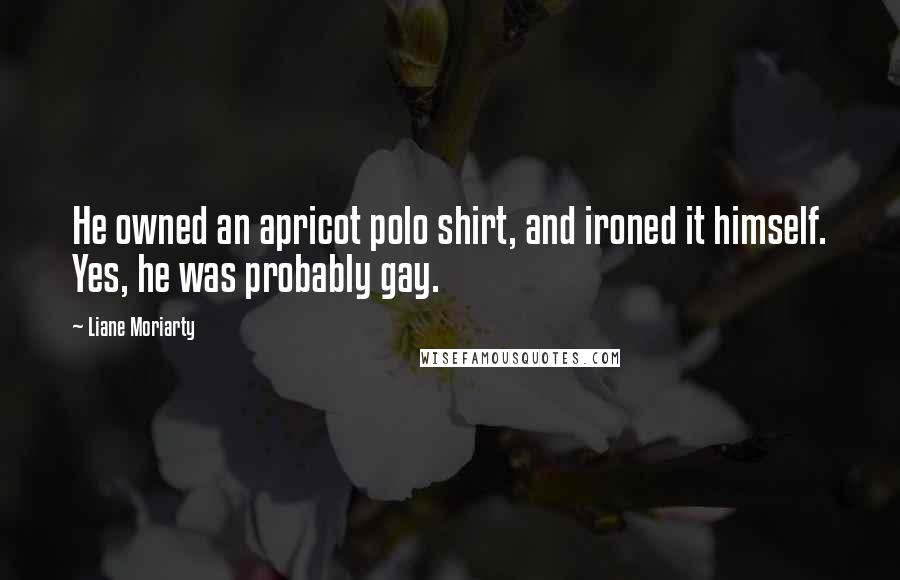 Liane Moriarty Quotes: He owned an apricot polo shirt, and ironed it himself. Yes, he was probably gay.