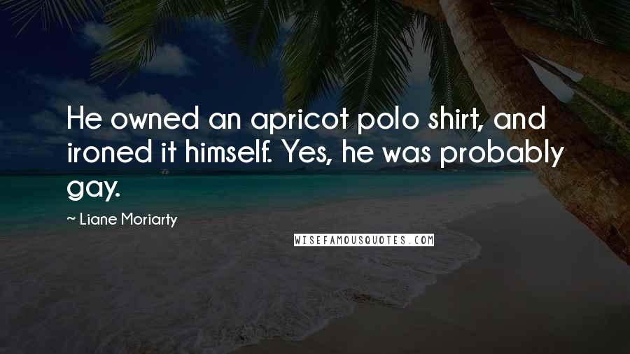 Liane Moriarty Quotes: He owned an apricot polo shirt, and ironed it himself. Yes, he was probably gay.