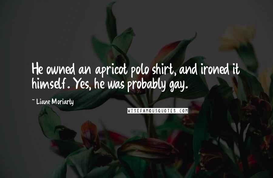 Liane Moriarty Quotes: He owned an apricot polo shirt, and ironed it himself. Yes, he was probably gay.