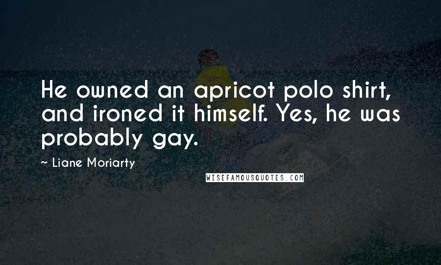 Liane Moriarty Quotes: He owned an apricot polo shirt, and ironed it himself. Yes, he was probably gay.