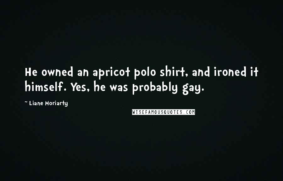 Liane Moriarty Quotes: He owned an apricot polo shirt, and ironed it himself. Yes, he was probably gay.