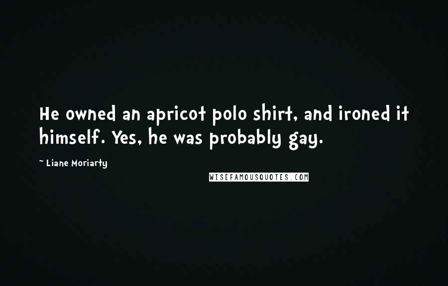 Liane Moriarty Quotes: He owned an apricot polo shirt, and ironed it himself. Yes, he was probably gay.