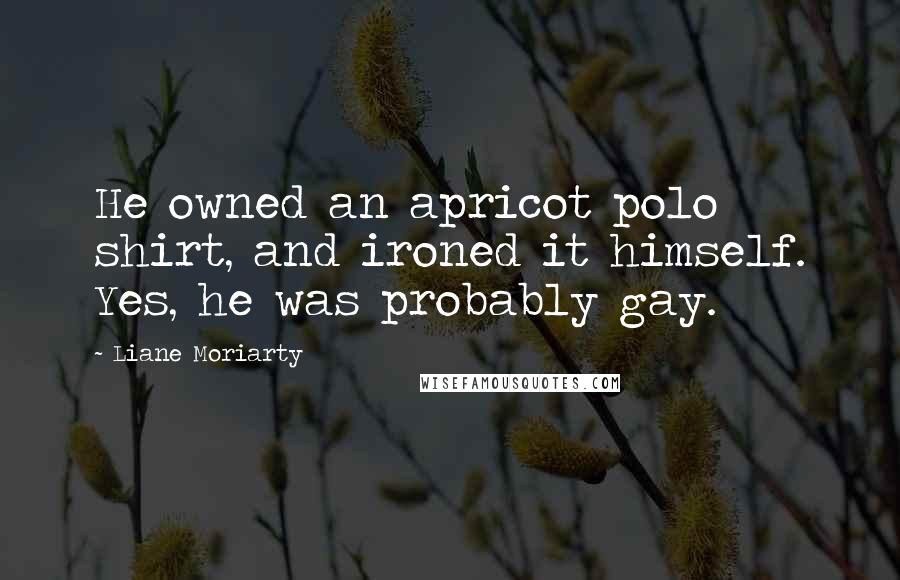 Liane Moriarty Quotes: He owned an apricot polo shirt, and ironed it himself. Yes, he was probably gay.