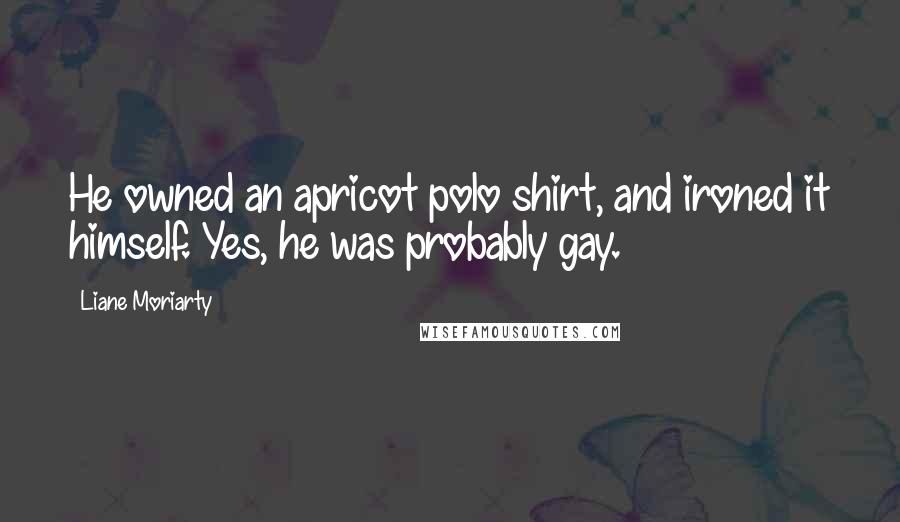 Liane Moriarty Quotes: He owned an apricot polo shirt, and ironed it himself. Yes, he was probably gay.