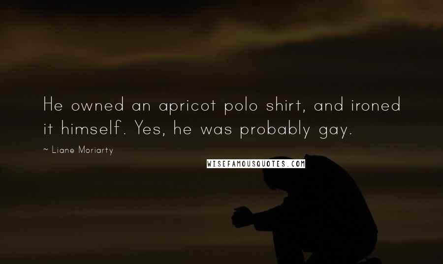 Liane Moriarty Quotes: He owned an apricot polo shirt, and ironed it himself. Yes, he was probably gay.