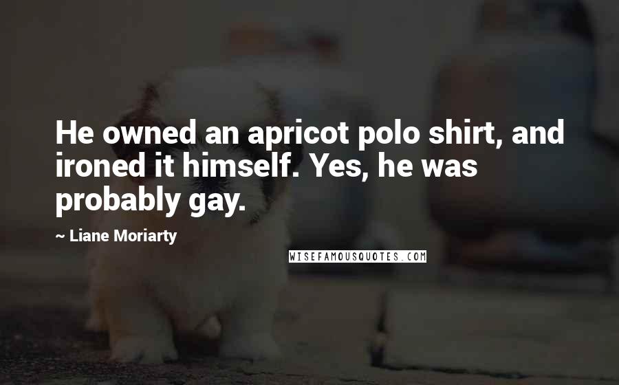 Liane Moriarty Quotes: He owned an apricot polo shirt, and ironed it himself. Yes, he was probably gay.