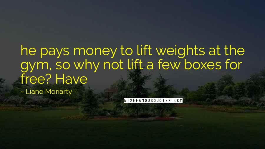 Liane Moriarty Quotes: he pays money to lift weights at the gym, so why not lift a few boxes for free? Have