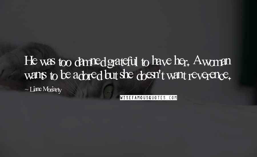 Liane Moriarty Quotes: He was too damned grateful to have her. A woman wants to be adored but she doesn't want reverence.