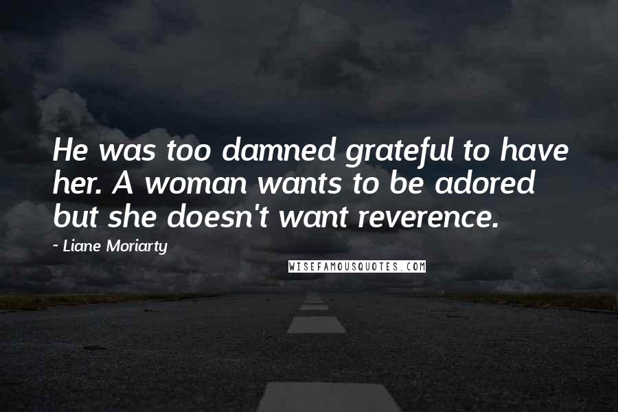 Liane Moriarty Quotes: He was too damned grateful to have her. A woman wants to be adored but she doesn't want reverence.