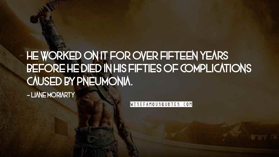 Liane Moriarty Quotes: He worked on it for over fifteen years before he died in his fifties of complications caused by pneumonia.