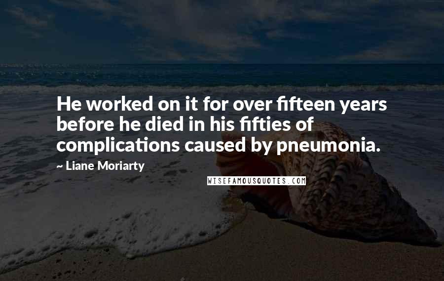Liane Moriarty Quotes: He worked on it for over fifteen years before he died in his fifties of complications caused by pneumonia.