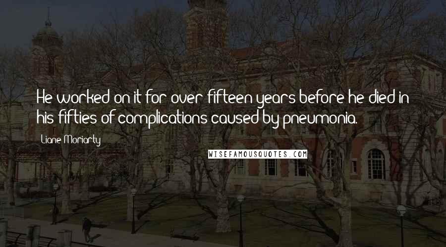 Liane Moriarty Quotes: He worked on it for over fifteen years before he died in his fifties of complications caused by pneumonia.