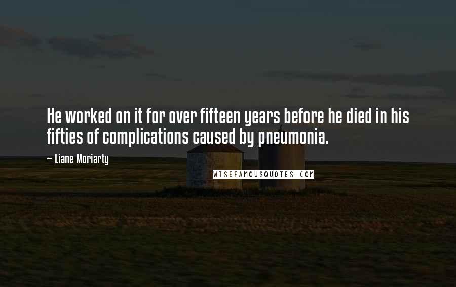 Liane Moriarty Quotes: He worked on it for over fifteen years before he died in his fifties of complications caused by pneumonia.