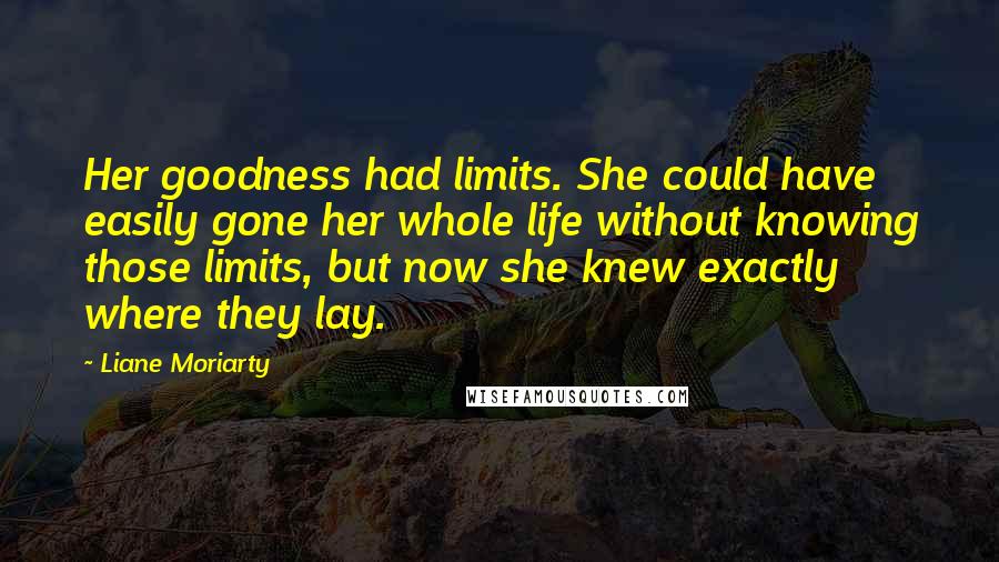 Liane Moriarty Quotes: Her goodness had limits. She could have easily gone her whole life without knowing those limits, but now she knew exactly where they lay.