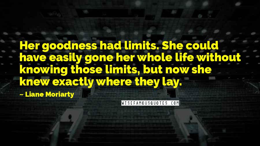 Liane Moriarty Quotes: Her goodness had limits. She could have easily gone her whole life without knowing those limits, but now she knew exactly where they lay.