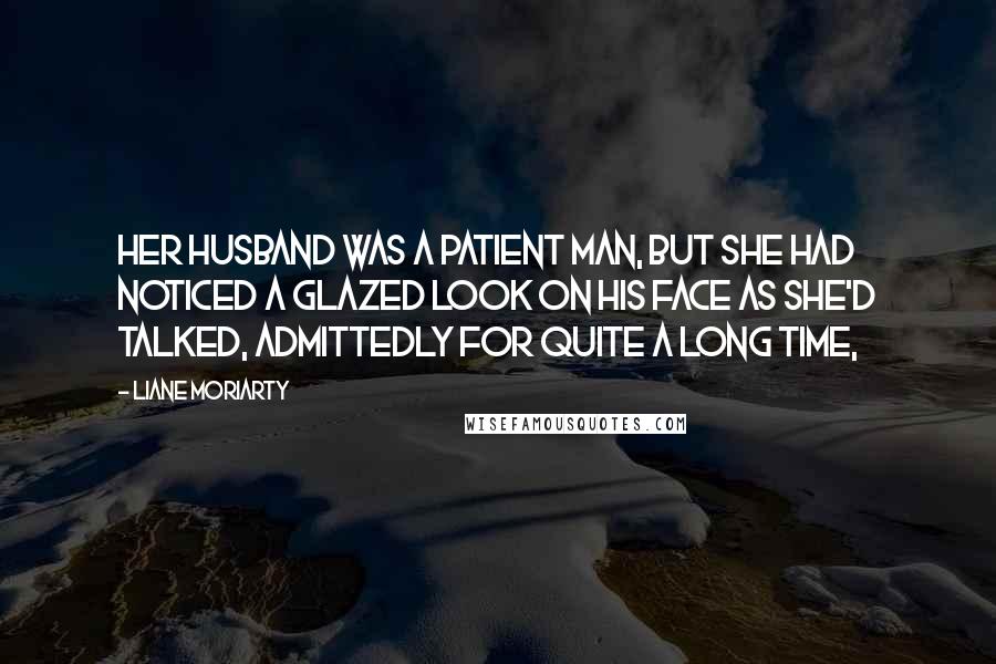 Liane Moriarty Quotes: Her husband was a patient man, but she had noticed a glazed look on his face as she'd talked, admittedly for quite a long time,