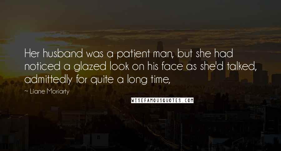 Liane Moriarty Quotes: Her husband was a patient man, but she had noticed a glazed look on his face as she'd talked, admittedly for quite a long time,