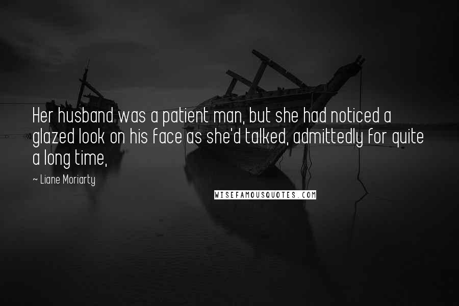 Liane Moriarty Quotes: Her husband was a patient man, but she had noticed a glazed look on his face as she'd talked, admittedly for quite a long time,