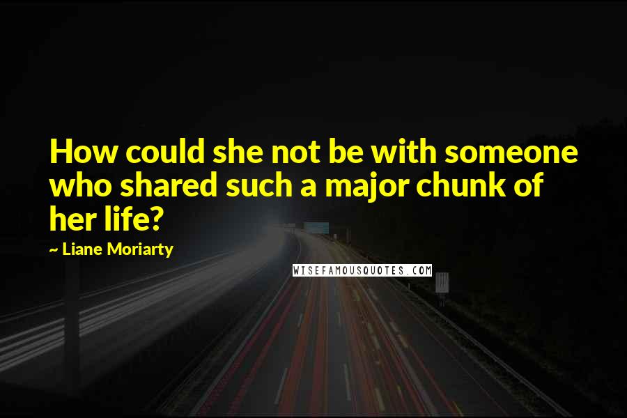 Liane Moriarty Quotes: How could she not be with someone who shared such a major chunk of her life?