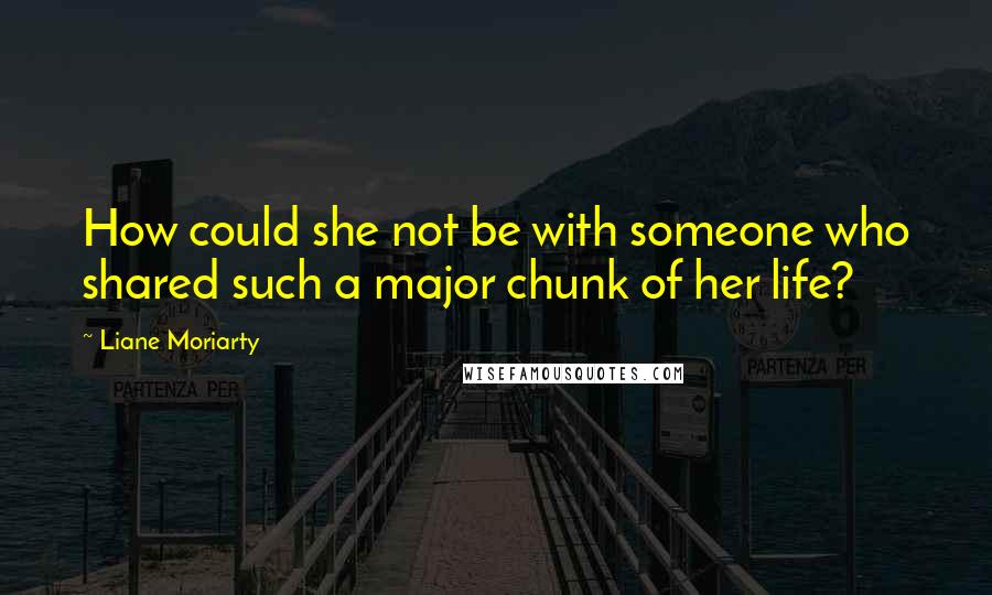 Liane Moriarty Quotes: How could she not be with someone who shared such a major chunk of her life?