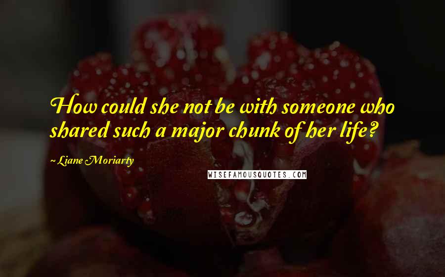 Liane Moriarty Quotes: How could she not be with someone who shared such a major chunk of her life?
