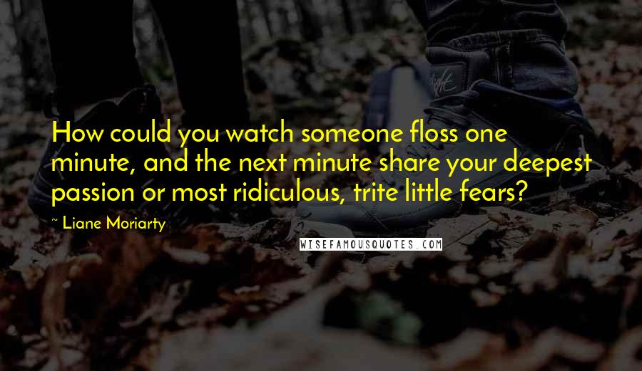 Liane Moriarty Quotes: How could you watch someone floss one minute, and the next minute share your deepest passion or most ridiculous, trite little fears?