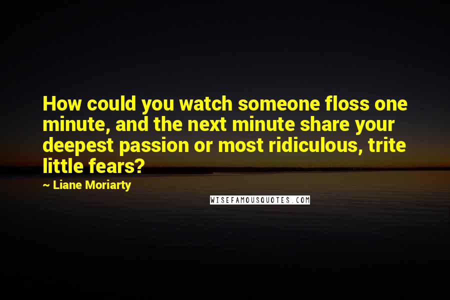 Liane Moriarty Quotes: How could you watch someone floss one minute, and the next minute share your deepest passion or most ridiculous, trite little fears?