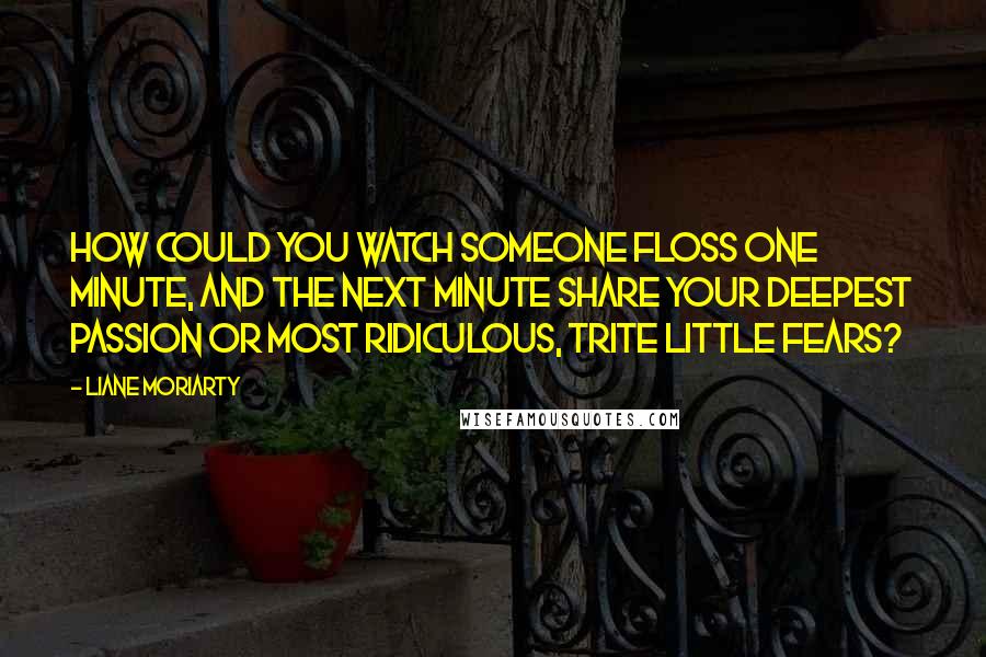 Liane Moriarty Quotes: How could you watch someone floss one minute, and the next minute share your deepest passion or most ridiculous, trite little fears?