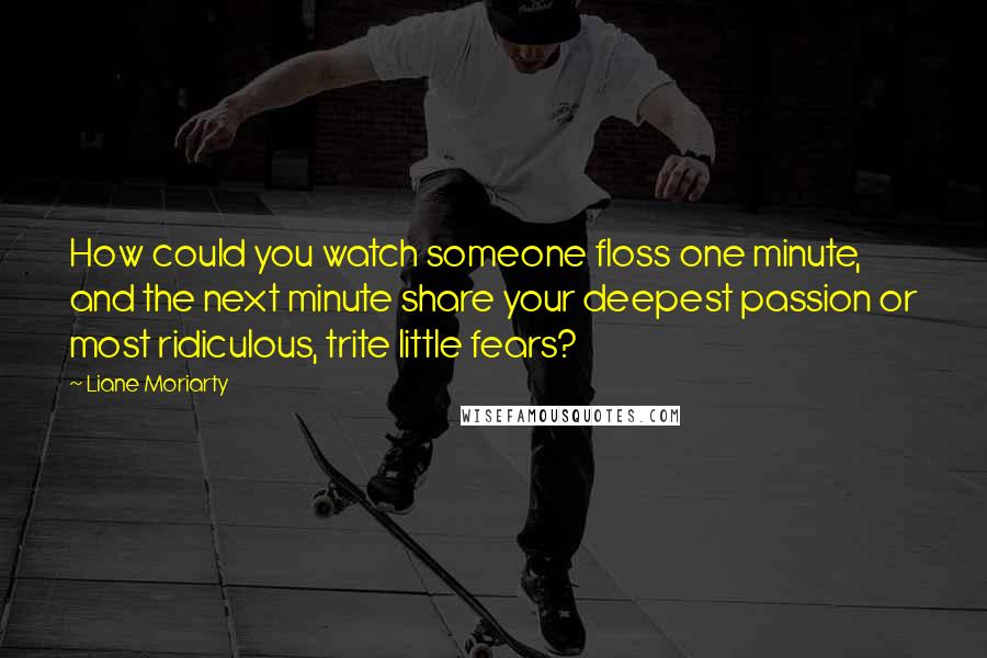 Liane Moriarty Quotes: How could you watch someone floss one minute, and the next minute share your deepest passion or most ridiculous, trite little fears?