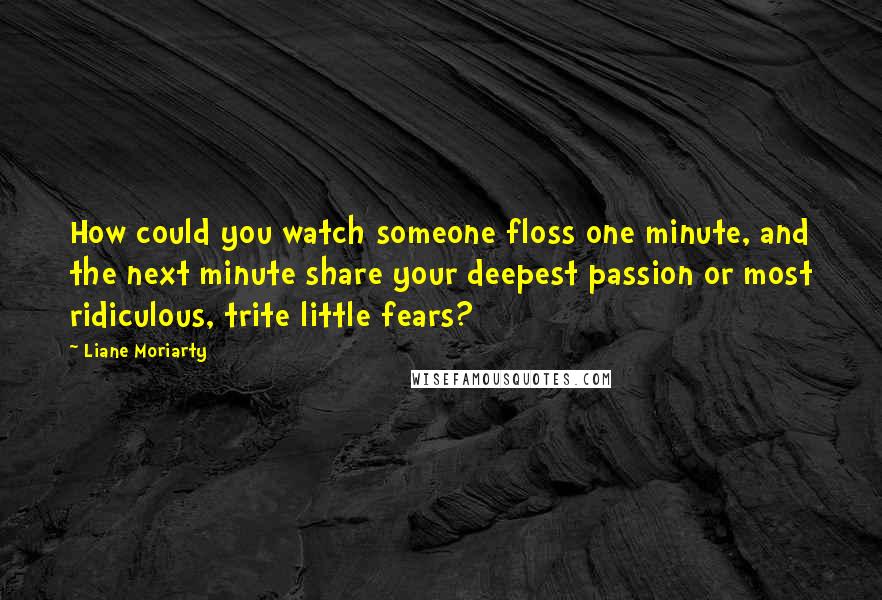 Liane Moriarty Quotes: How could you watch someone floss one minute, and the next minute share your deepest passion or most ridiculous, trite little fears?