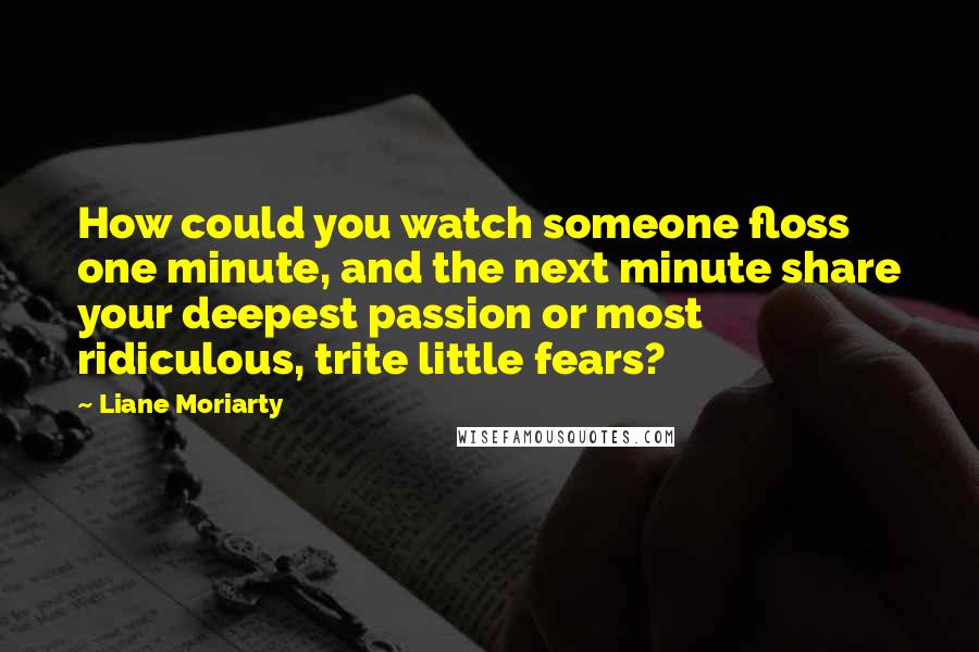 Liane Moriarty Quotes: How could you watch someone floss one minute, and the next minute share your deepest passion or most ridiculous, trite little fears?