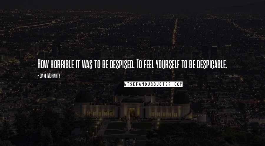 Liane Moriarty Quotes: How horrible it was to be despised. To feel yourself to be despicable.