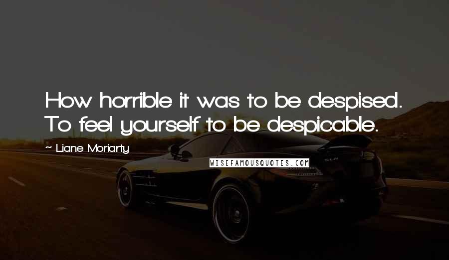 Liane Moriarty Quotes: How horrible it was to be despised. To feel yourself to be despicable.