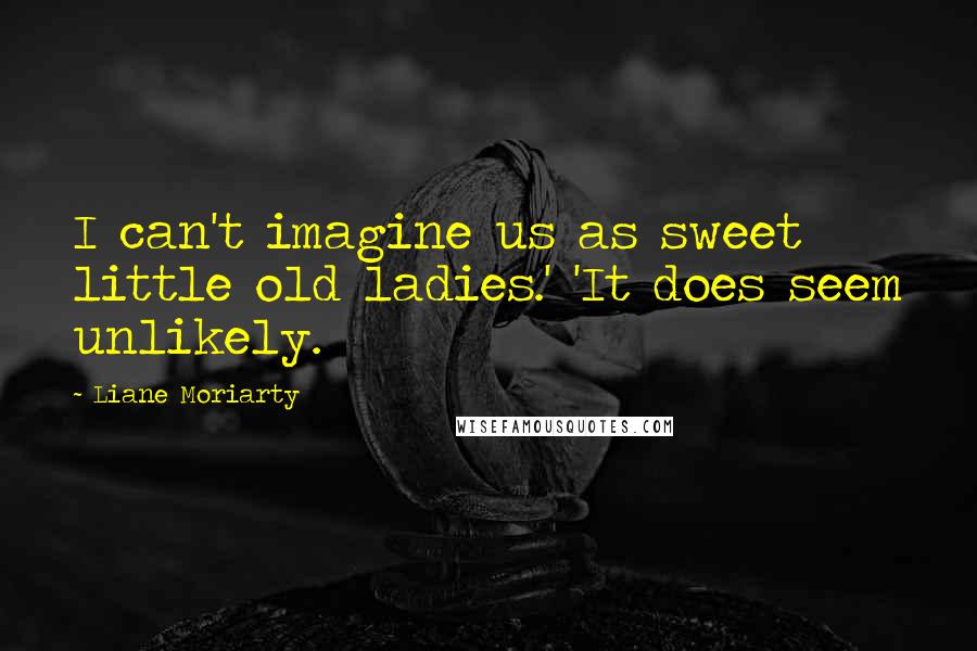 Liane Moriarty Quotes: I can't imagine us as sweet little old ladies.' 'It does seem unlikely.