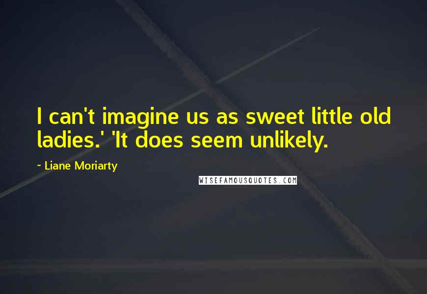 Liane Moriarty Quotes: I can't imagine us as sweet little old ladies.' 'It does seem unlikely.