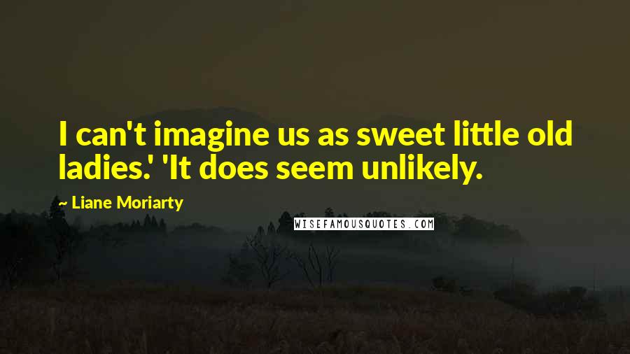 Liane Moriarty Quotes: I can't imagine us as sweet little old ladies.' 'It does seem unlikely.