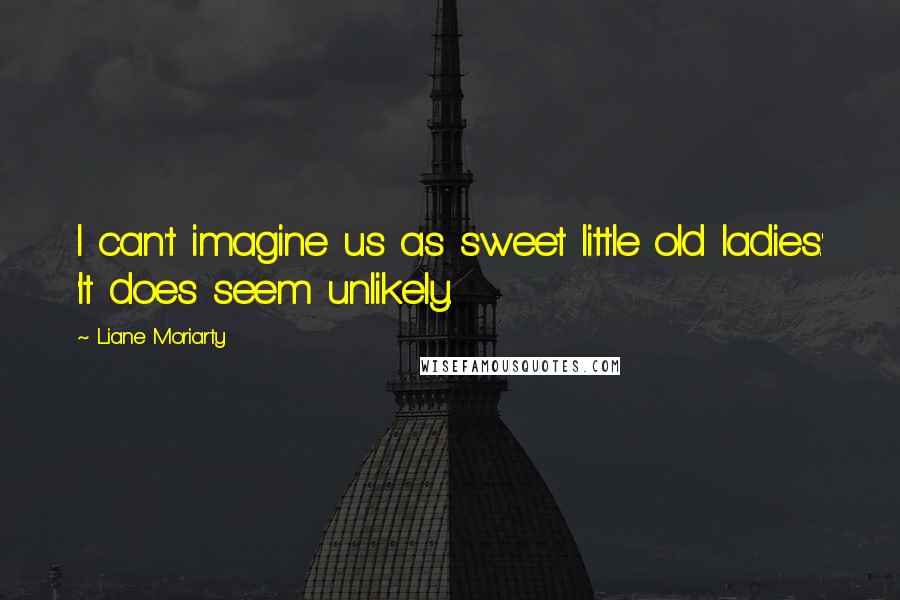 Liane Moriarty Quotes: I can't imagine us as sweet little old ladies.' 'It does seem unlikely.