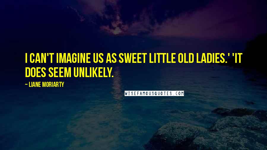 Liane Moriarty Quotes: I can't imagine us as sweet little old ladies.' 'It does seem unlikely.