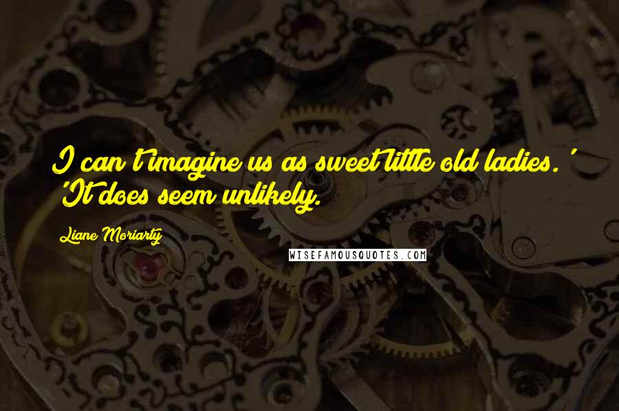 Liane Moriarty Quotes: I can't imagine us as sweet little old ladies.' 'It does seem unlikely.