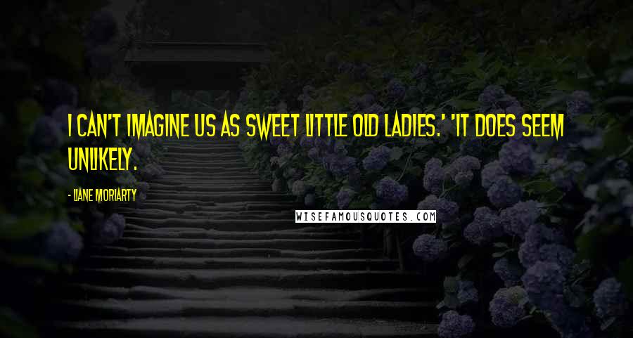 Liane Moriarty Quotes: I can't imagine us as sweet little old ladies.' 'It does seem unlikely.