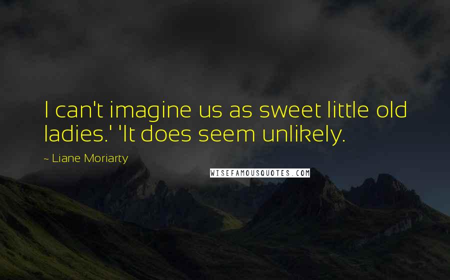 Liane Moriarty Quotes: I can't imagine us as sweet little old ladies.' 'It does seem unlikely.