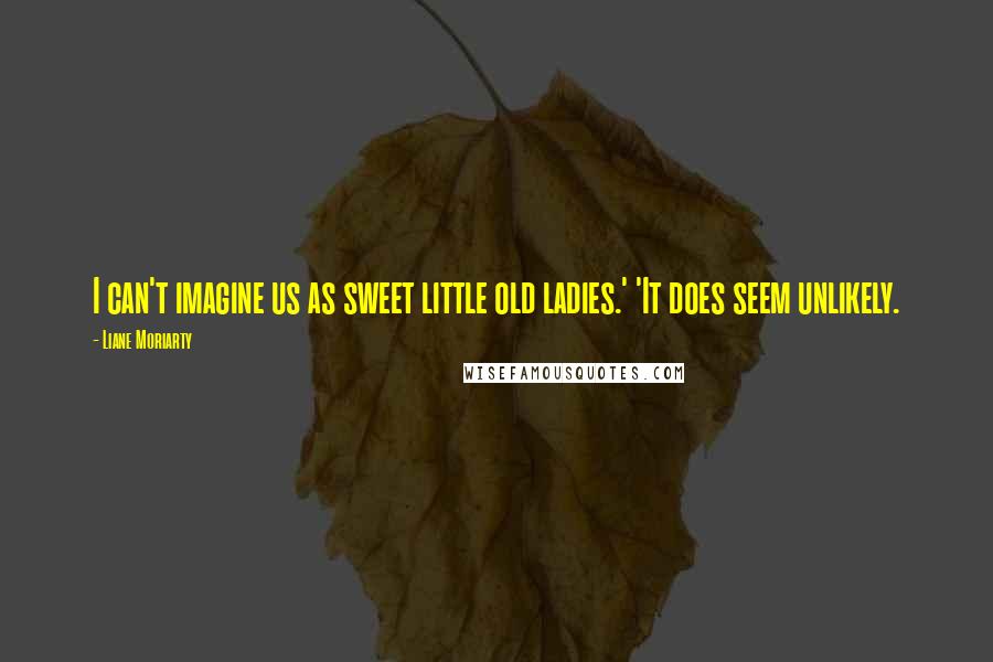 Liane Moriarty Quotes: I can't imagine us as sweet little old ladies.' 'It does seem unlikely.