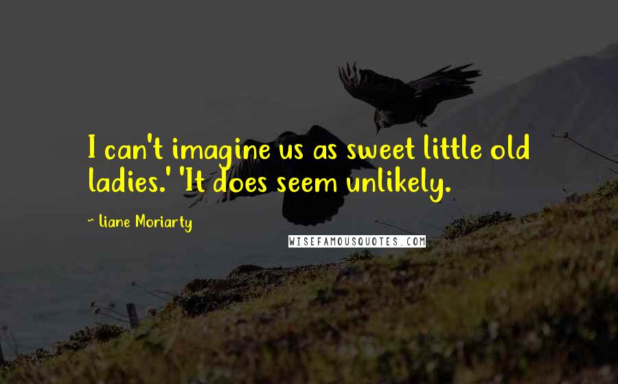 Liane Moriarty Quotes: I can't imagine us as sweet little old ladies.' 'It does seem unlikely.