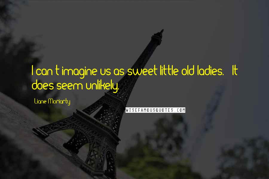 Liane Moriarty Quotes: I can't imagine us as sweet little old ladies.' 'It does seem unlikely.