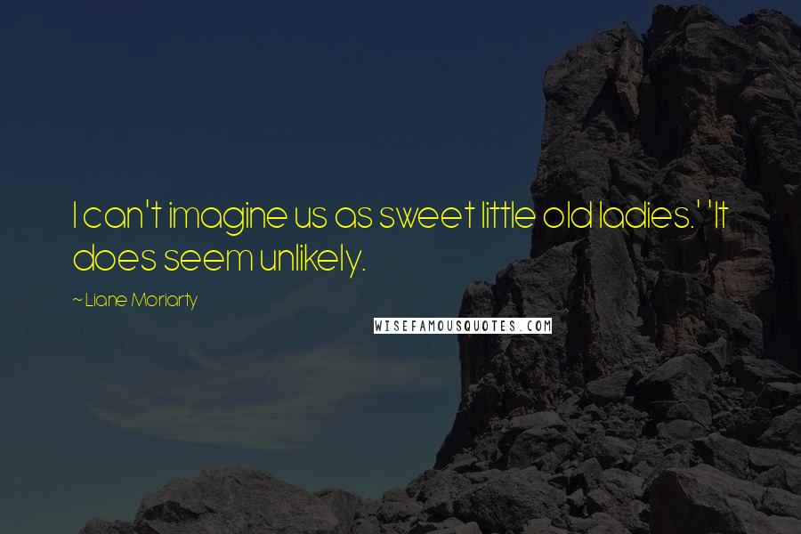 Liane Moriarty Quotes: I can't imagine us as sweet little old ladies.' 'It does seem unlikely.