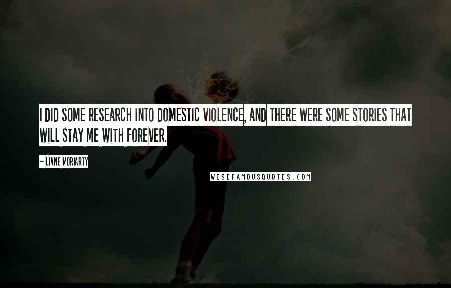 Liane Moriarty Quotes: I did some research into domestic violence, and there were some stories that will stay me with forever.