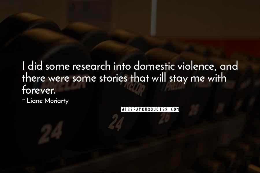 Liane Moriarty Quotes: I did some research into domestic violence, and there were some stories that will stay me with forever.