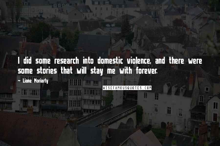 Liane Moriarty Quotes: I did some research into domestic violence, and there were some stories that will stay me with forever.