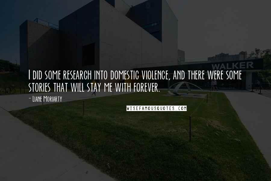 Liane Moriarty Quotes: I did some research into domestic violence, and there were some stories that will stay me with forever.